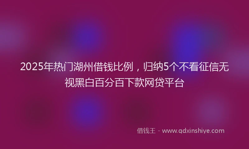 2025年热门湖州借钱比例，归纳5个不看征信无视黑白百分百下款网贷平台