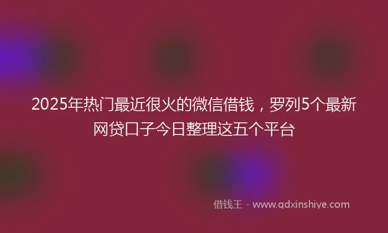 2025年热门最近很火的微信借钱，罗列5个最新网贷口子今日整理这五个平台