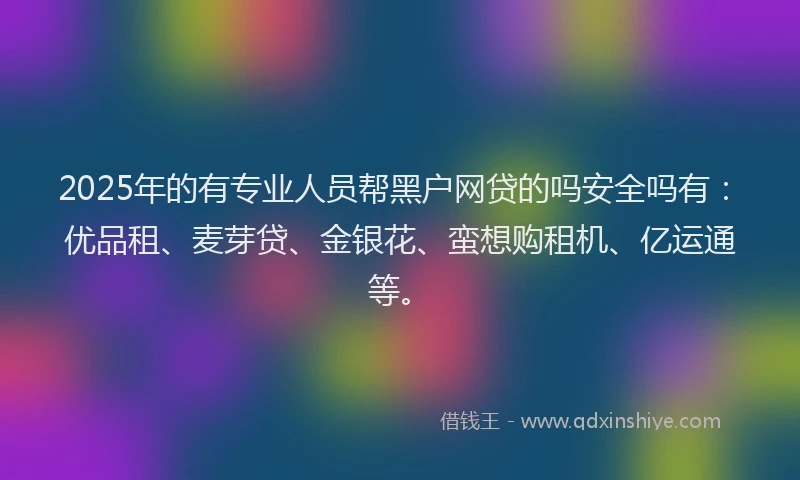 2025年的有专业人员帮黑户网贷的吗安全吗有：优品租、麦芽贷、金银花、蛮想购租机、亿运通等。