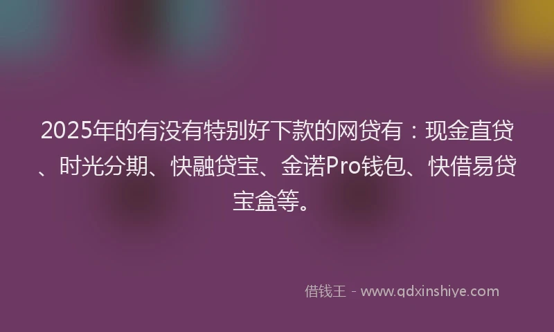 2025年的有没有特别好下款的网贷有：现金直贷、时光分期、快融贷宝、金诺Pro钱包、快借易贷宝盒等。