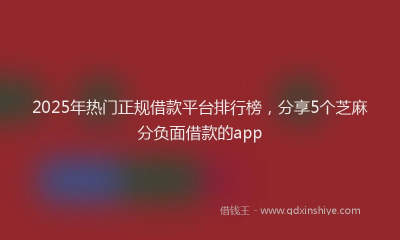 2025年热门正规借款平台排行榜，分享5个芝麻分负面借款的app