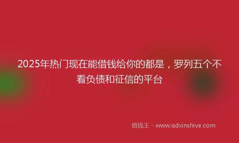 2025年热门现在能借钱给你的都是，罗列五个不看负债和征信的平台