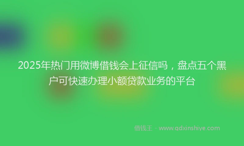 2025年热门用微博借钱会上征信吗，盘点五个黑户可快速办理小额贷款业务的平台