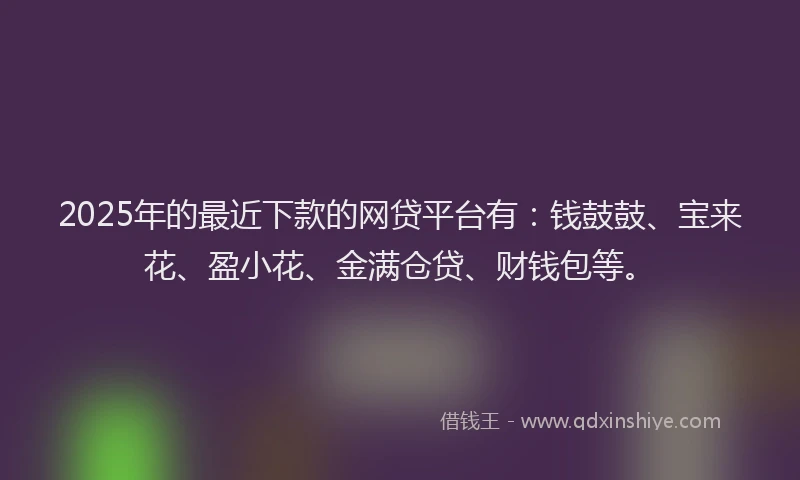 2025年的最近下款的网贷平台有：钱鼓鼓、宝来花、盈小花、金满仓贷、财钱包等。