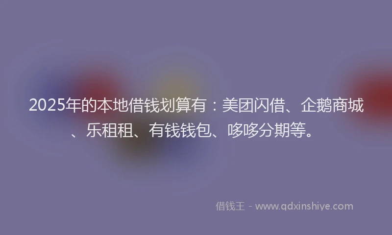 2025年的本地借钱划算有：美团闪借、企鹅商城、乐租租、有钱钱包、哆哆分期等。