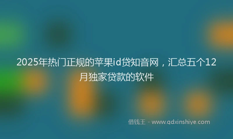 2025年热门正规的苹果id贷知音网，汇总五个12月独家贷款的软件