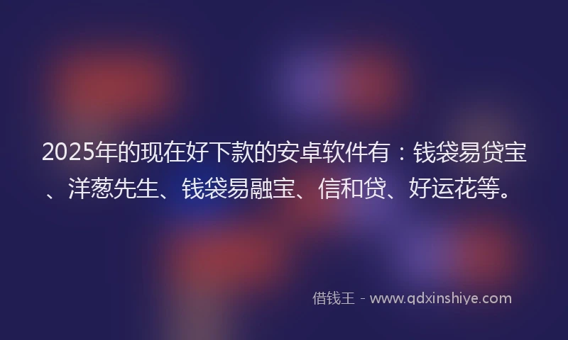 2025年的现在好下款的安卓软件有：钱袋易贷宝、洋葱先生、钱袋易融宝、信和贷、好运花等。