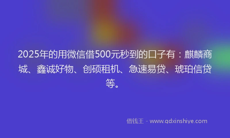 2025年的用微信借500元秒到的口子有：麒麟商城、鑫诚好物、创硕租机、急速易贷、琥珀信贷等。