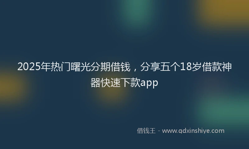 2025年热门曙光分期借钱，分享五个18岁借款神器快速下款app