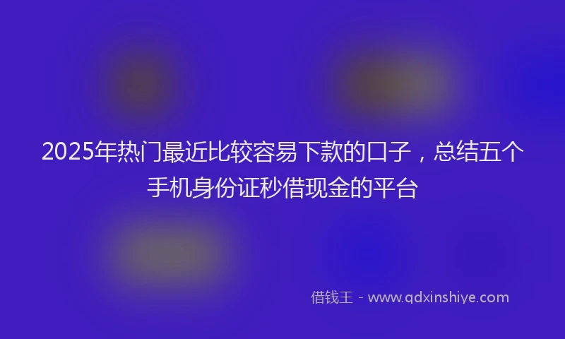 2025年热门最近比较容易下款的口子，总结五个手机身份证秒借现金的平台