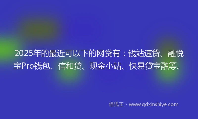 2025年的最近可以下的网贷有：钱站速贷、融悦宝Pro钱包、信和贷、现金小站、快易贷宝融等。