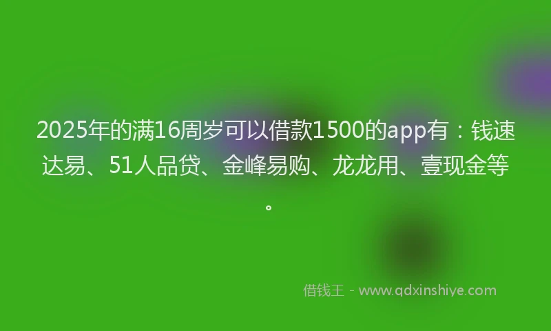 2025年的满16周岁可以借款1500的app有：钱速达易、51人品贷、金峰易购、龙龙用、壹现金等。