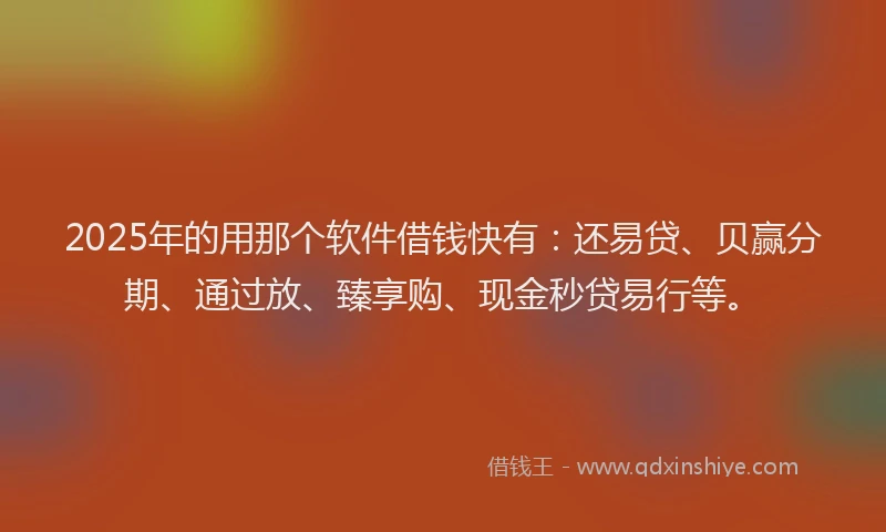 2025年的用那个软件借钱快有：还易贷、贝赢分期、通过放、臻享购、现金秒贷易行等。