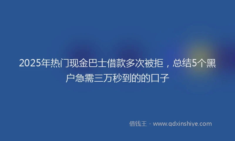 2025年热门现金巴士借款多次被拒，总结5个黑户急需三万秒到的的口子