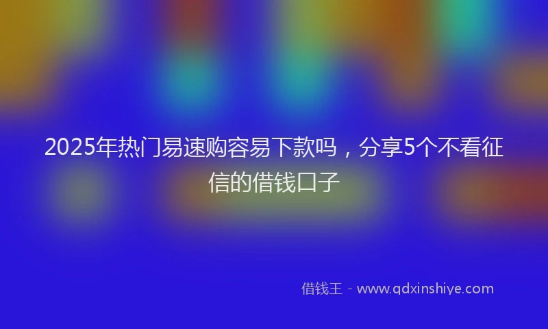 2025年热门易速购容易下款吗，分享5个不看征信的借钱口子