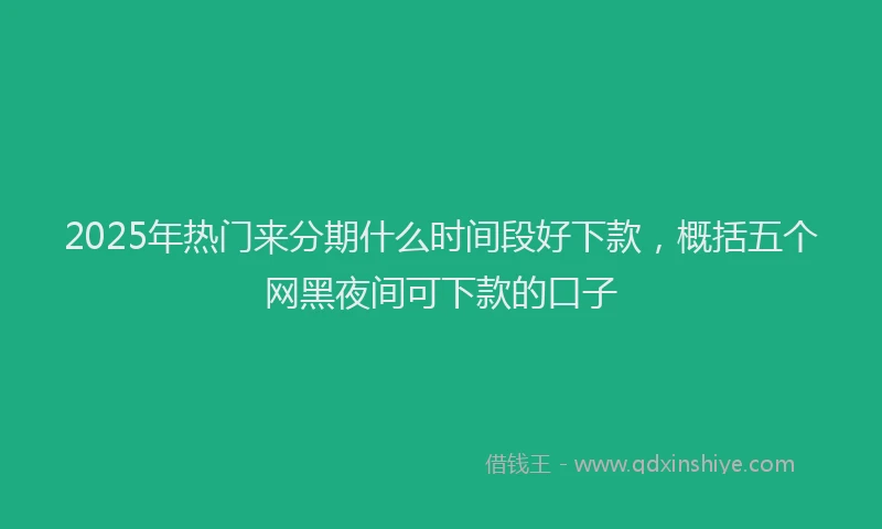 2025年热门来分期什么时间段好下款，概括五个网黑夜间可下款的口子