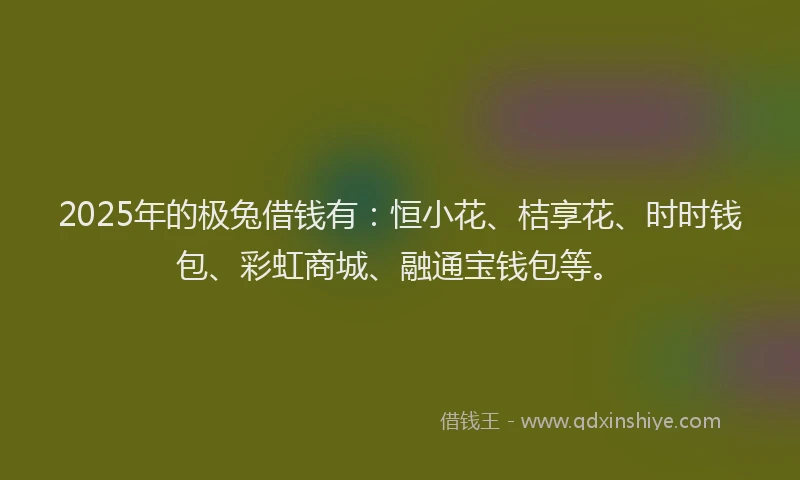 2025年的极兔借钱有：恒小花、桔享花、时时钱包、彩虹商城、融通宝钱包等。