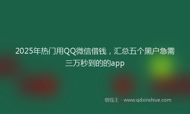 2025年热门用QQ微信借钱，汇总五个黑户急需三万秒到的的app