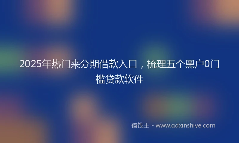 2025年热门来分期借款入口，梳理五个黑户0门槛贷款软件