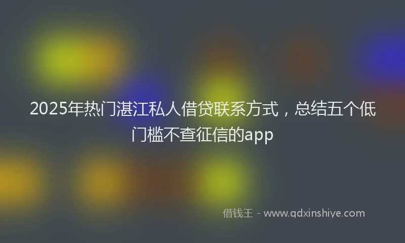 2025年热门湛江私人借贷联系方式，总结五个低门槛不查征信的app