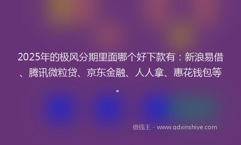 2025年的极风分期里面哪个好下款有：新浪易借、腾讯微粒贷、京东金融、人人拿、惠花钱包等。