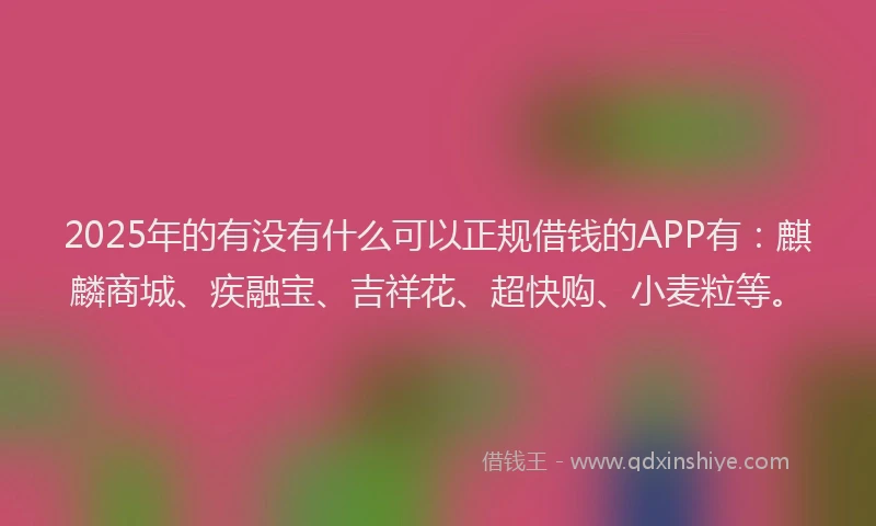 2025年的有没有什么可以正规借钱的APP有：麒麟商城、疾融宝、吉祥花、超快购、小麦粒等。