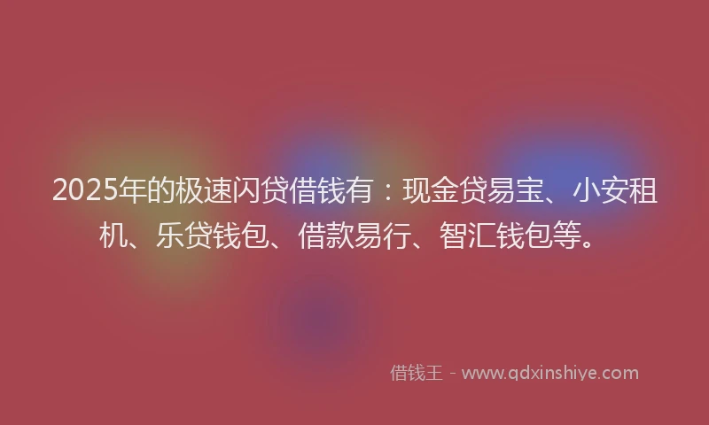2025年的极速闪贷借钱有：现金贷易宝、小安租机、乐贷钱包、借款易行、智汇钱包等。