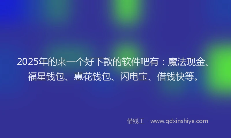 2025年的来一个好下款的软件吧有：魔法现金、福星钱包、惠花钱包、闪电宝、借钱快等。