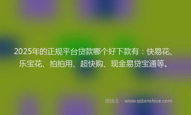 2025年的正规平台贷款哪个好下款有：快易花、乐宝花、拍拍用、超快购、现金易贷宝通等。