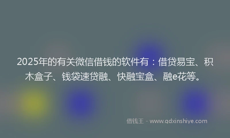2025年的有关微信借钱的软件有：借贷易宝、积木盒子、钱袋速贷融、快融宝盒、融e花等。