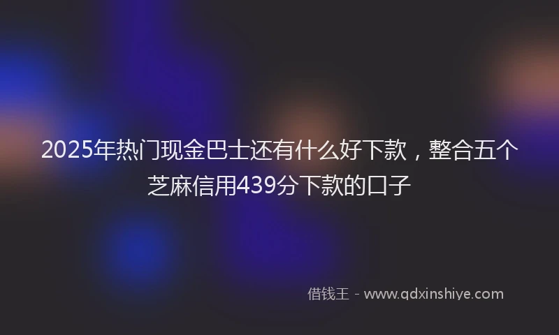 2025年热门现金巴士还有什么好下款，整合五个芝麻信用439分下款的口子