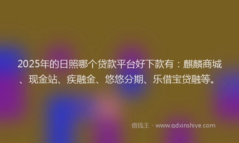 2025年的日照哪个贷款平台好下款有：麒麟商城、现金站、疾融金、悠悠分期、乐借宝贷融等。