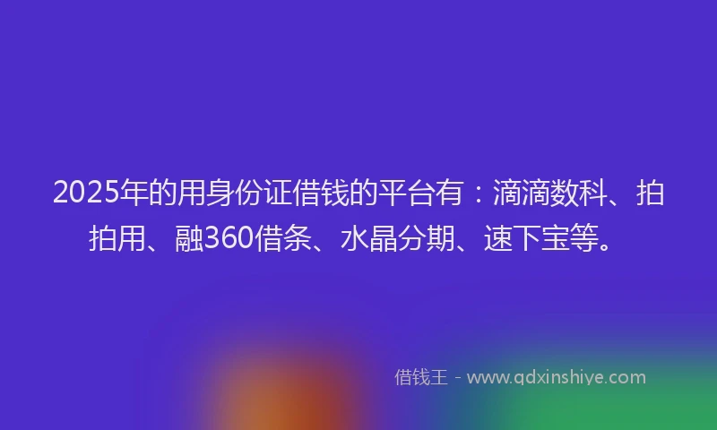 2025年的用身份证借钱的平台有：滴滴数科、拍拍用、融360借条、水晶分期、速下宝等。