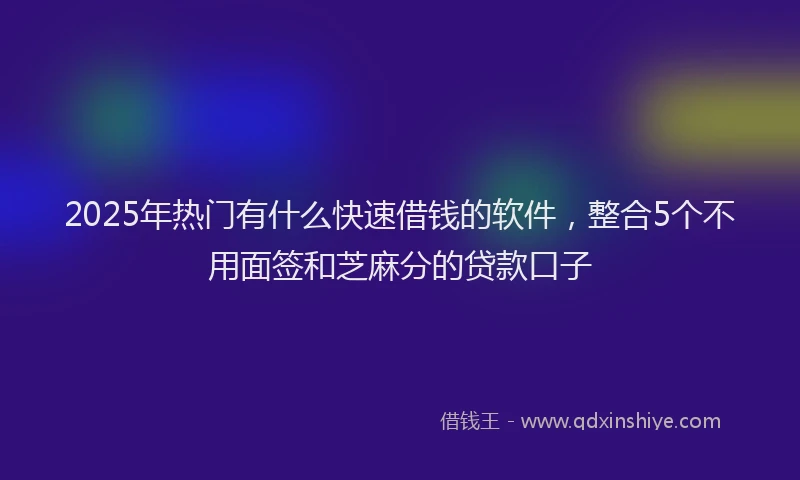 2025年热门有什么快速借钱的软件，整合5个不用面签和芝麻分的贷款口子