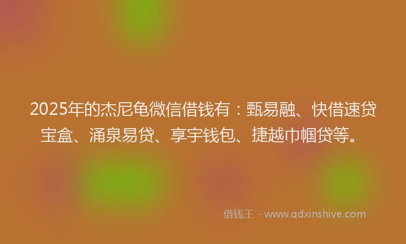 2025年的杰尼龟微信借钱有：甄易融、快借速贷宝盒、涌泉易贷、享宇钱包、捷越巾帼贷等。