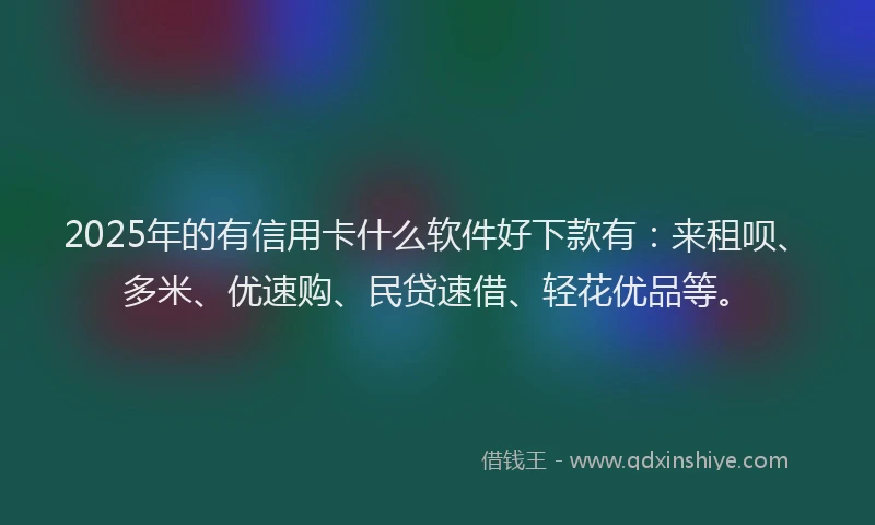 2025年的有信用卡什么软件好下款有：来租呗、多米、优速购、民贷速借、轻花优品等。