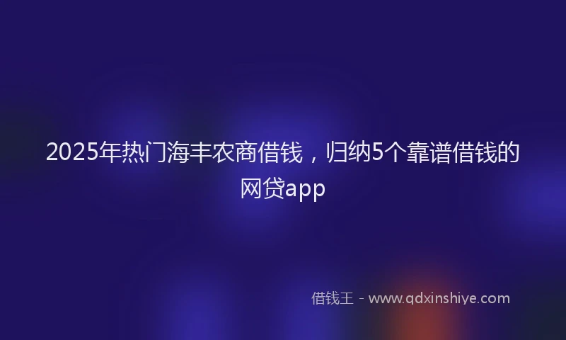 2025年热门海丰农商借钱，归纳5个靠谱借钱的网贷app