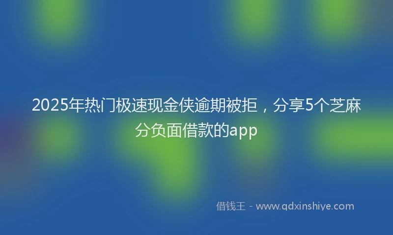 2025年热门极速现金侠逾期被拒，分享5个芝麻分负面借款的app