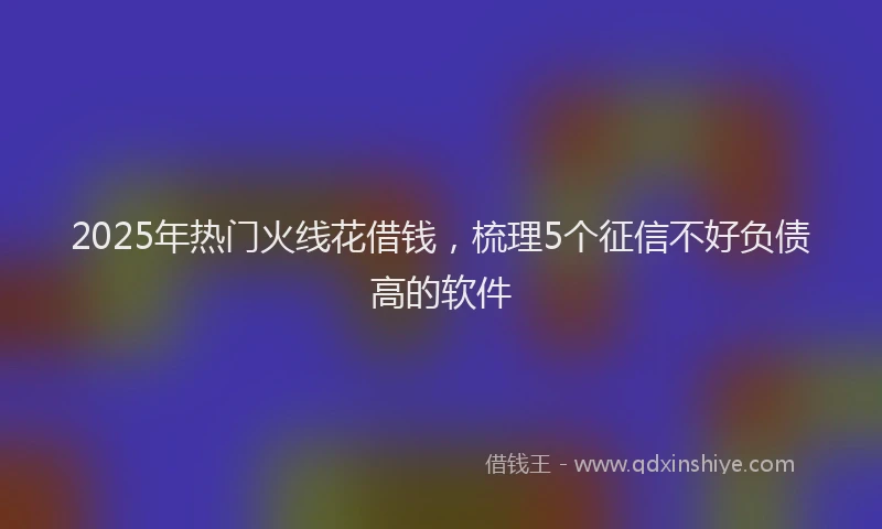 2025年热门火线花借钱，梳理5个征信不好负债高的软件