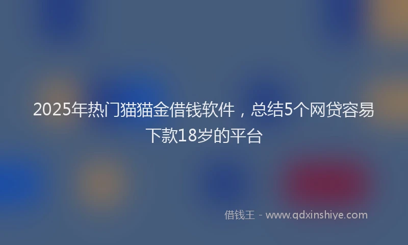 2025年热门猫猫金借钱软件，总结5个网贷容易下款18岁的平台