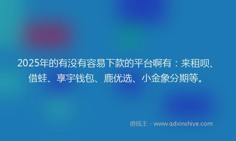 2025年的有没有容易下款的平台啊有：来租呗、借蛙、享宇钱包、鹿优选、小金象分期等。