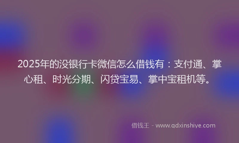2025年的没银行卡微信怎么借钱有：支付通、掌心租、时光分期、闪贷宝易、掌中宝租机等。