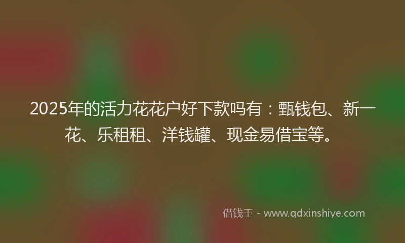 2025年的活力花花户好下款吗有：甄钱包、新一花、乐租租、洋钱罐、现金易借宝等。