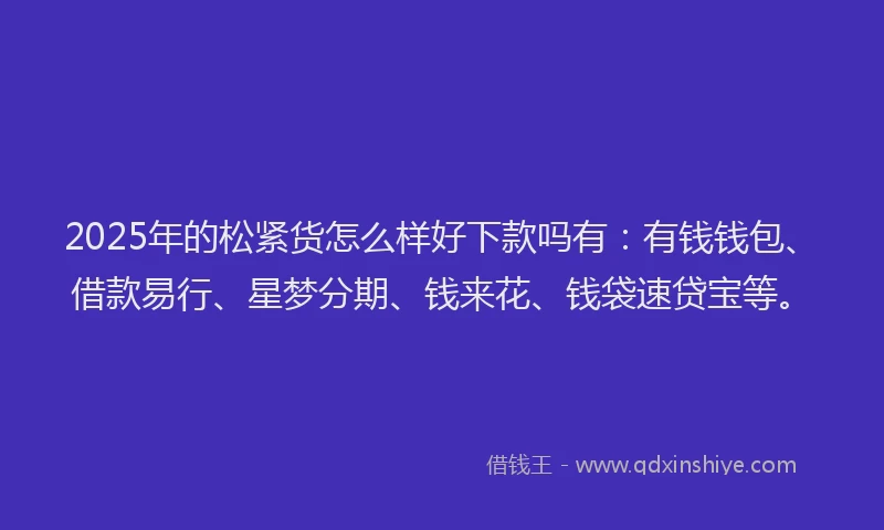2025年的松紧货怎么样好下款吗有：有钱钱包、借款易行、星梦分期、钱来花、钱袋速贷宝等。