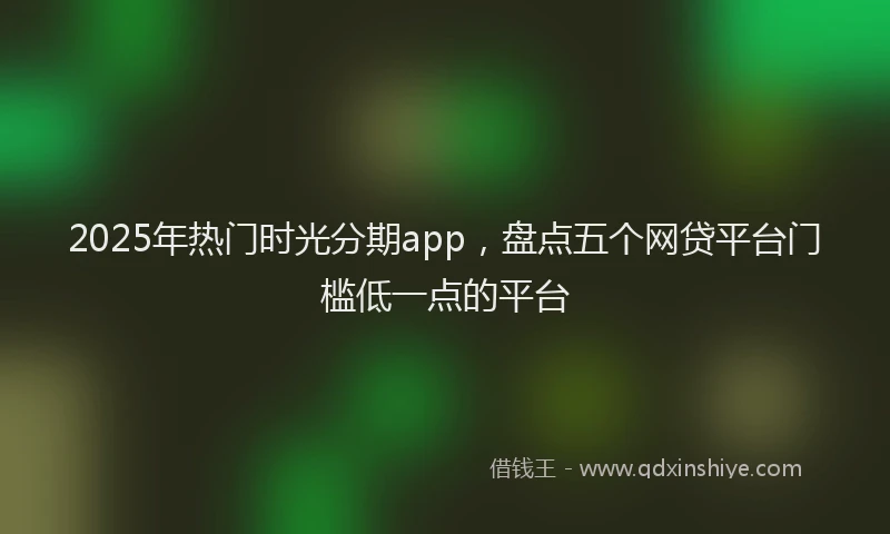 2025年热门时光分期app，盘点五个网贷平台门槛低一点的平台
