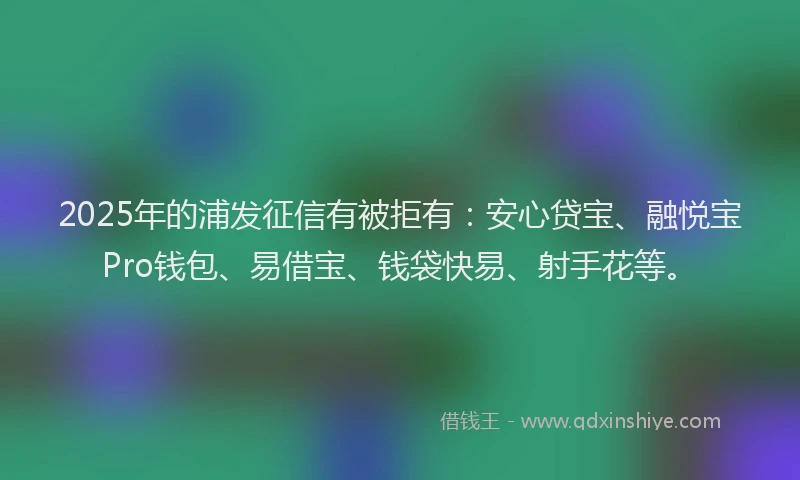 2025年的浦发征信有被拒有：安心贷宝、融悦宝Pro钱包、易借宝、钱袋快易、射手花等。