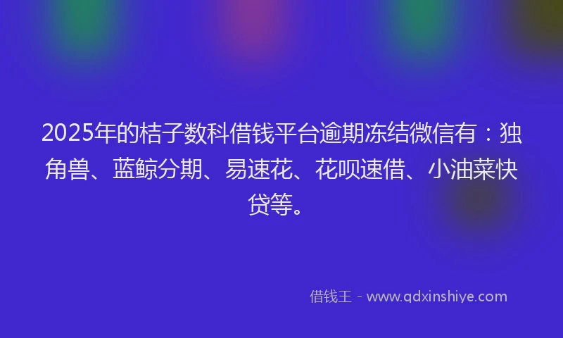 2025年的桔子数科借钱平台逾期冻结微信有：独角兽、蓝鲸分期、易速花、花呗速借、小油菜快贷等。