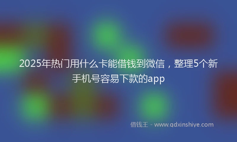 2025年热门用什么卡能借钱到微信，整理5个新手机号容易下款的app