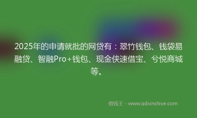 2025年的申请就批的网贷有：翠竹钱包、钱袋易融贷、智融Pro+钱包、现金侠速借宝、兮悦商城等。