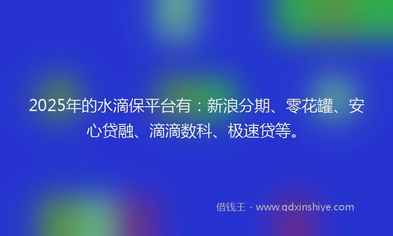 2025年的水滴保平台有：新浪分期、零花罐、安心贷融、滴滴数科、极速贷等。